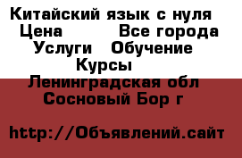 Китайский язык с нуля. › Цена ­ 750 - Все города Услуги » Обучение. Курсы   . Ленинградская обл.,Сосновый Бор г.